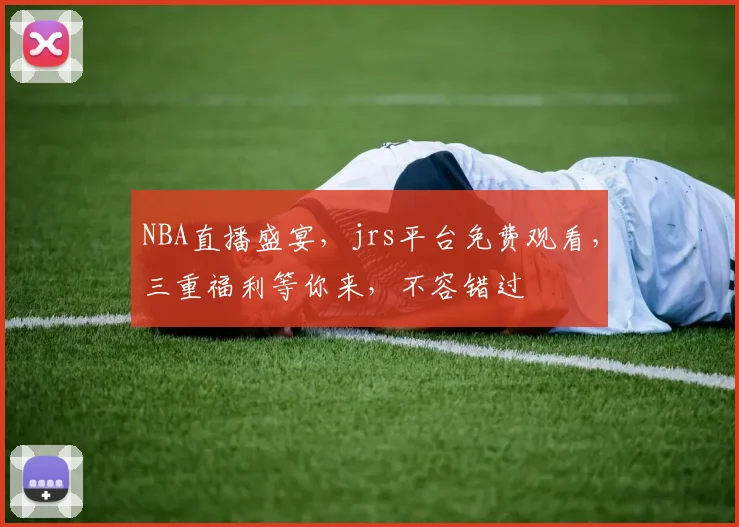 NBA直播盛宴，jrs平台免费观看，三重福利等你来，不容错过