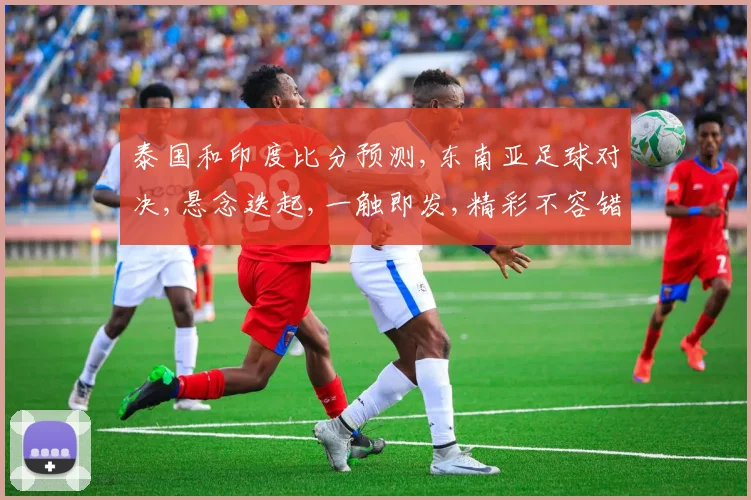 泰国和印度比分预测,东南亚足球对决,悬念迭起,一触即发,精彩不容错过,拭目以待