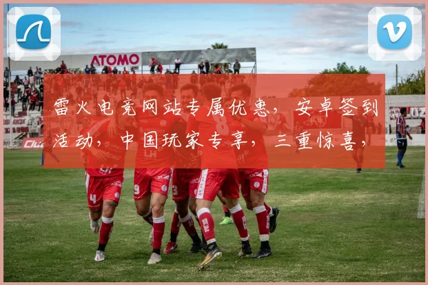 雷火电竞网站专属优惠，安卓签到活动，中国玩家专享，三重惊喜，福利满满，不容错过，快来参与