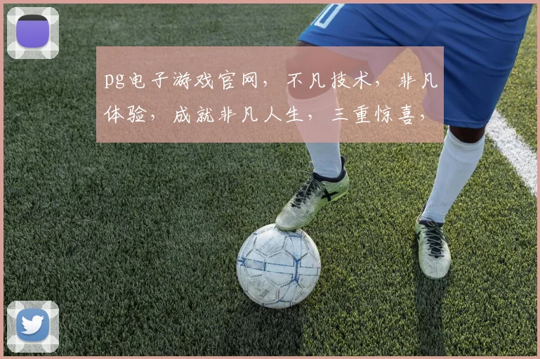 pg电子游戏官网，不凡技术，非凡体验，成就非凡人生，三重惊喜，等你来战
