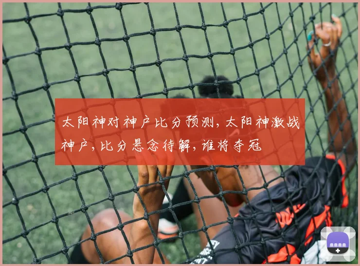 太阳神对神户比分预测,太阳神激战神户,比分悬念待解,谁将夺冠