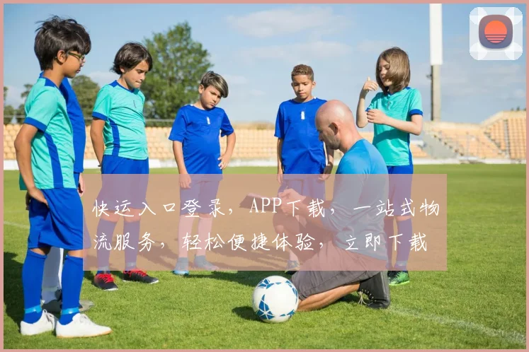 快运入口登录，APP下载，一站式物流服务，轻松便捷体验，立即下载体验