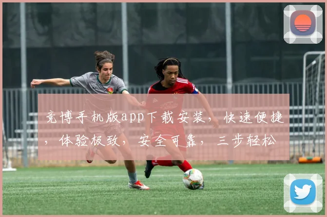 竞博手机版app下载安装，快速便捷，体验极致，安全可靠，三步轻松搞定，不容错过