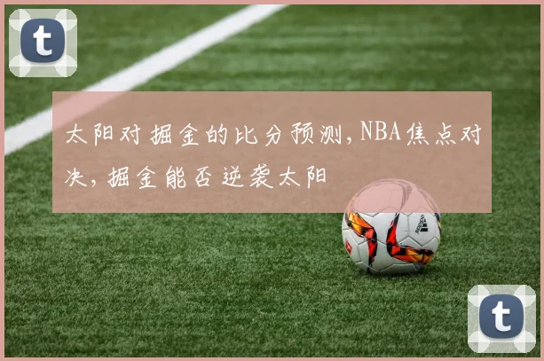 太阳对掘金的比分预测,NBA焦点对决,掘金能否逆袭太阳