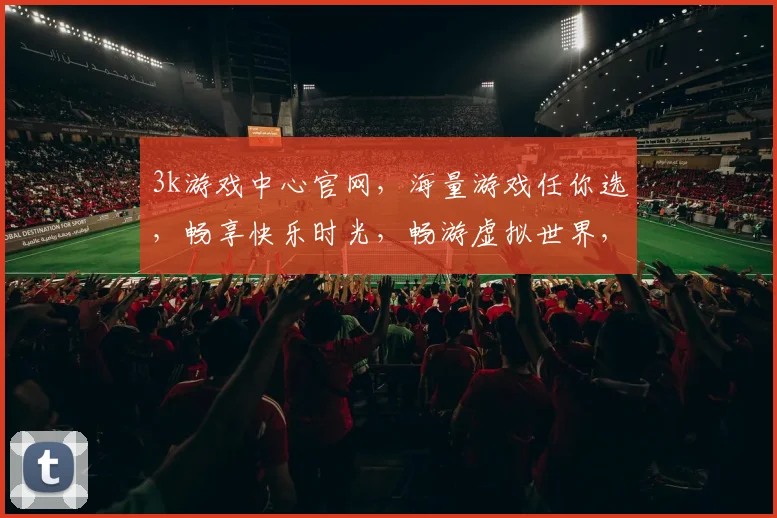 3k游戏中心官网，海量游戏任你选，畅享快乐时光，畅游虚拟世界，体验极致乐趣