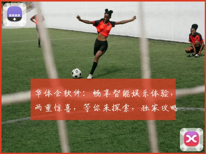 华体会软件：畅享智能娱乐体验，两重惊喜，等你来探索，独家攻略大放送
