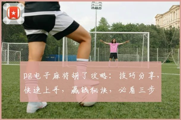 pg电子麻将胡了攻略：技巧分享，快速上手，赢钱秘诀，必看三步