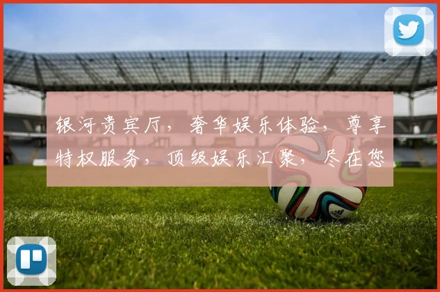 银河贵宾厅，奢华娱乐体验，尊享特权服务，顶级娱乐汇聚，尽在您身边，一触即达。