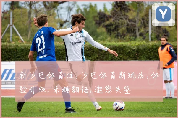 新沙巴体育注,沙巴体育新玩法,体验升级,乐趣翻倍,邀您共鉴